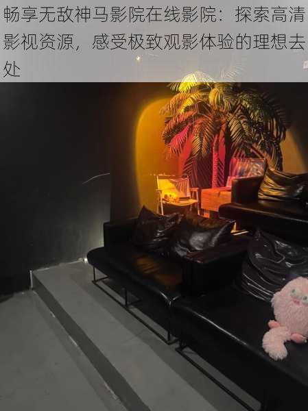 畅享无敌神马影院在线影院:探索高清影视资源,感受极致观影体验的理想去处