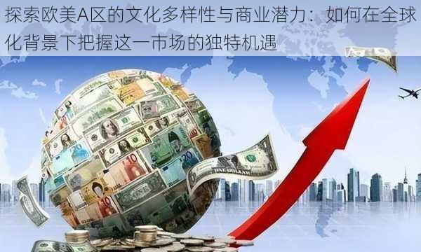 探索欧美A区的文化多样性与商业潜力:如何在全球化背景下把握这一市场的独特机遇