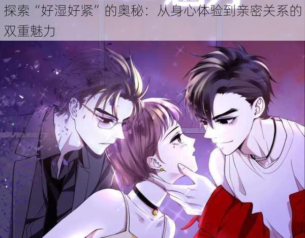 探索“好湿好紧”的奥秘:从身心体验到亲密关系的双重魅力
