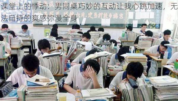 课堂上的悸动:男同桌巧妙的互动让我心跳加速,无法自持的爽感弥漫全身