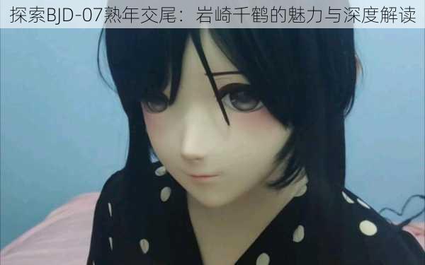 探索BJD-07熟年交尾:岩崎千鹤的魅力与深度解读