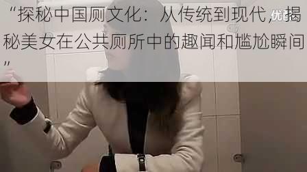 “探秘中国厕文化:从传统到现代,揭秘美女在公共厕所中的趣闻和尴尬瞬间”