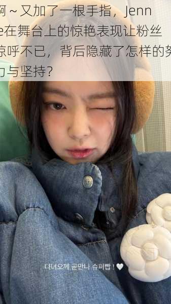 啊~又加了一根手指,Jennie在舞台上的惊艳表现让粉丝惊呼不已,背后隐藏了怎样的努力与坚持?