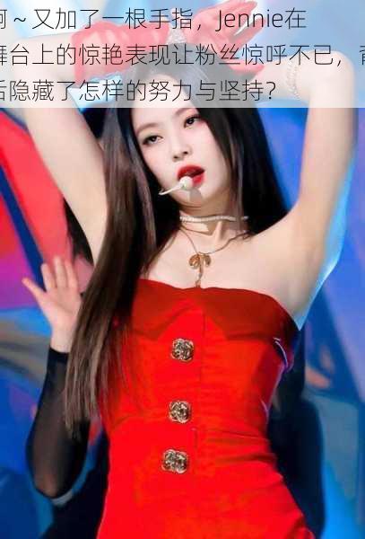 啊~又加了一根手指,Jennie在舞台上的惊艳表现让粉丝惊呼不已,背后隐藏了怎样的努力与坚持?