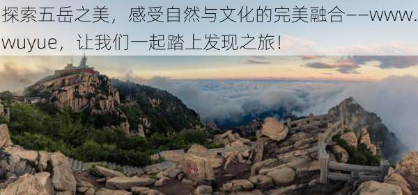 探索五岳之美,感受自然与文化的完美融合——www.wuyue,让我们一起踏上发现之旅!