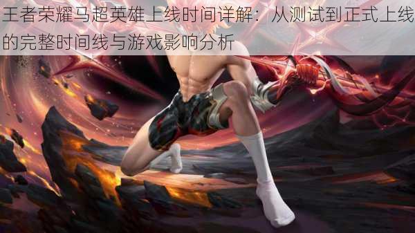 王者荣耀马超英雄上线时间详解：从测试到正式上线的完整时间线与游戏影响分析