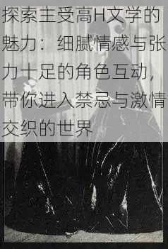 探索主受高H文学的魅力:细腻情感与张力十足的角色互动,带你进入禁忌与激情交织的世界