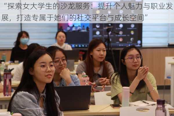 “探索女大学生的沙龙服务：提升个人魅力与职业发展，打造专属于她们的社交平台与成长空间”