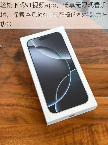 轻松下载91视频app,畅享无限观看乐趣,探索丝瓜ios山东座椅的独特魅力与功能