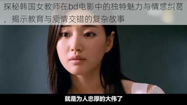 探秘韩国女教师在bd电影中的独特魅力与情感纠葛，揭示教育与爱情交错的复杂故事