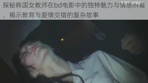 探秘韩国女教师在bd电影中的独特魅力与情感纠葛，揭示教育与爱情交错的复杂故事