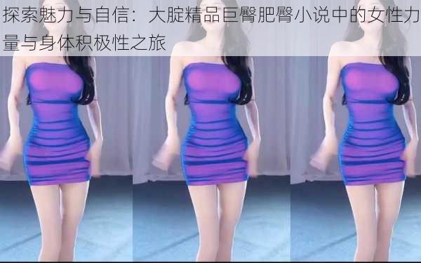 探索魅力与自信:大腚精品巨臀肥臀小说中的女性力量与身体积极性之旅