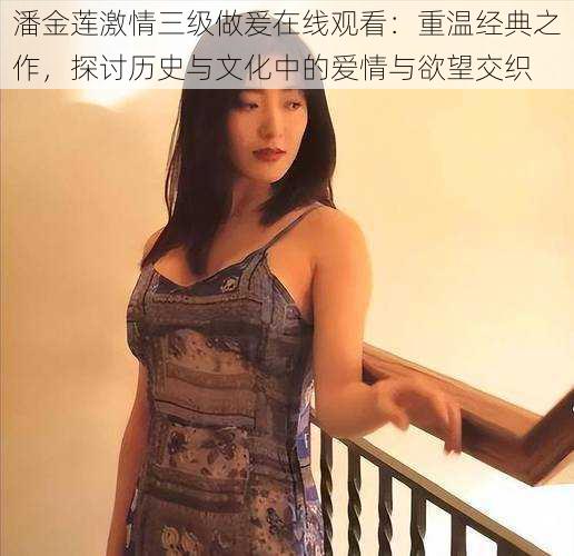 潘金莲激情三级做爰在线观看:重温经典之作,探讨历史与文化中的爱情与欲望交织