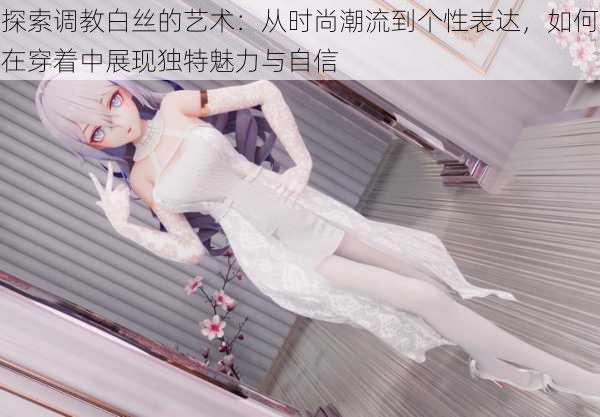 探索调教白丝的艺术：从时尚潮流到个性表达，如何在穿着中展现独特魅力与自信