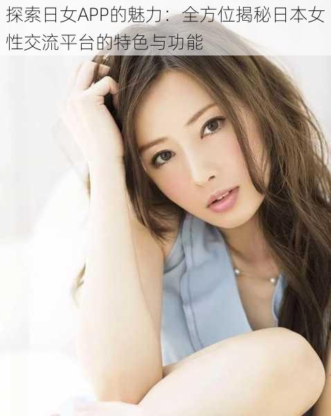 探索日女APP的魅力:全方位揭秘日本女性交流平台的特色与功能
