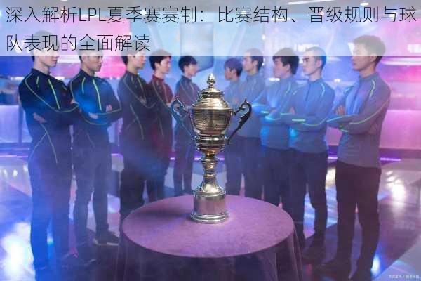 深入解析LPL夏季赛赛制:比赛结构、晋级规则与球队表现的全面解读