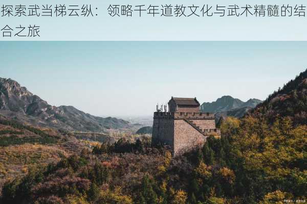 探索武当梯云纵：领略千年道教文化与武术精髓的结合之旅