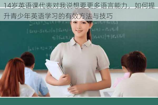 14岁英语课代表对我说想要更多语言能力,如何提升青少年英语学习的有效方法与技巧