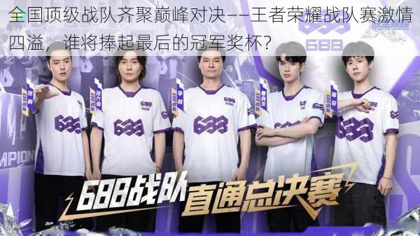 全国顶级战队齐聚巅峰对决——王者荣耀战队赛激情四溢,谁将捧起最后的冠军奖杯?