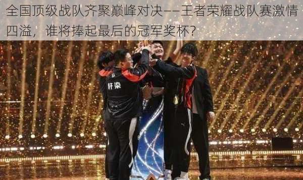 全国顶级战队齐聚巅峰对决——王者荣耀战队赛激情四溢,谁将捧起最后的冠军奖杯?