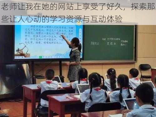 老师让我在她的网站上享受了好久,探索那些让人心动的学习资源与互动体验