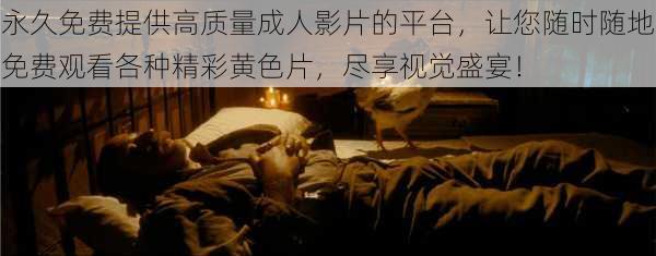 永久免费提供高质量成人影片的平台,让您随时随地免费观看各种精彩黄色片,尽享视觉盛宴!