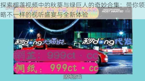 探索榴莲视频中的秋葵与绿巨人的奇妙合集:带你领略不一样的视听盛宴与全新体验