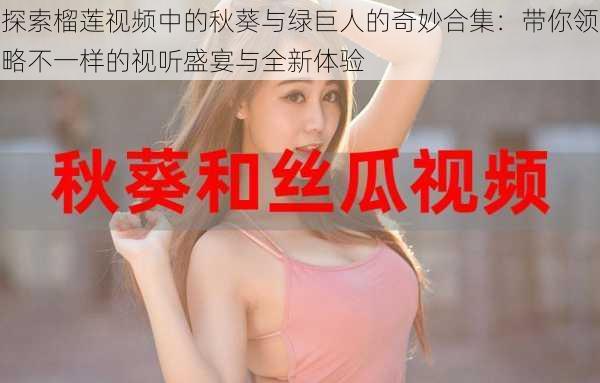 探索榴莲视频中的秋葵与绿巨人的奇妙合集:带你领略不一样的视听盛宴与全新体验