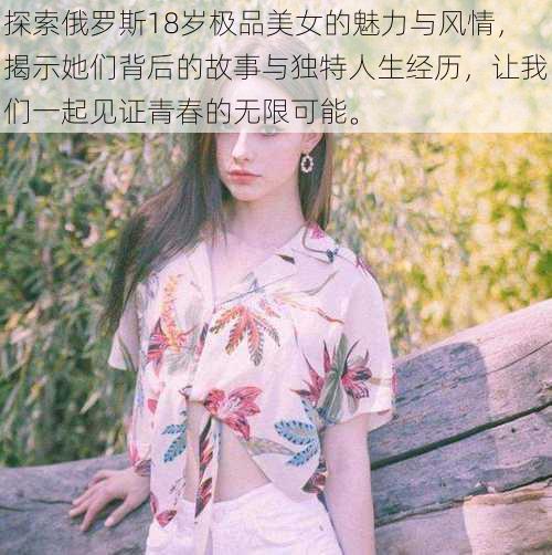 探索俄罗斯18岁极品美女的魅力与风情,揭示她们背后的故事与独特人生经历,让我们一起见证青春的无限可能。