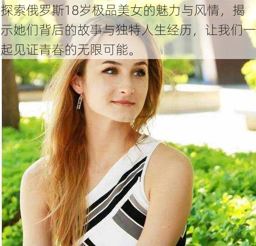 探索俄罗斯18岁极品美女的魅力与风情，揭示她们背后的故事与独特人生经历，让我们一起见证青春的无限可能。