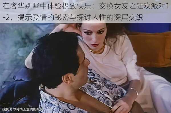 在奢华别墅中体验极致快乐：交换女友之狂欢派对1-2，揭示爱情的秘密与探讨人性的深层交织
