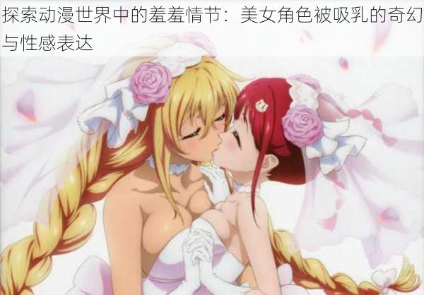 探索动漫世界中的羞羞情节:美女角色被吸乳的奇幻与性感表达