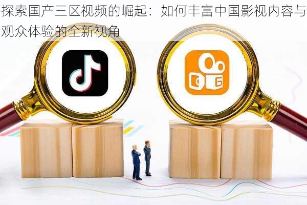 探索国产三区视频的崛起:如何丰富中国影视内容与观众体验的全新视角
