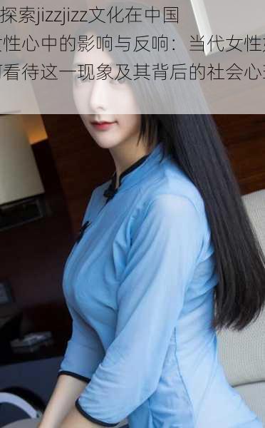 “探索jizzjizz文化在中国女性心中的影响与反响:当代女性如何看待这一现象及其背后的社会心理”