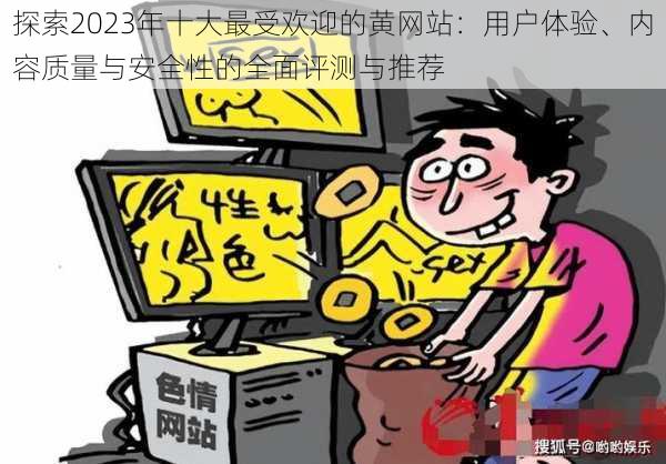 探索2023年十大最受欢迎的黄网站:用户体验、内容质量与安全性的全面评测与推荐
