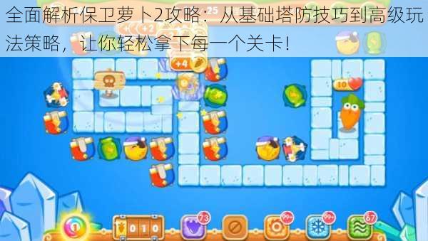 全面解析保卫萝卜2攻略:从基础塔防技巧到高级玩法策略,让你轻松拿下每一个关卡!