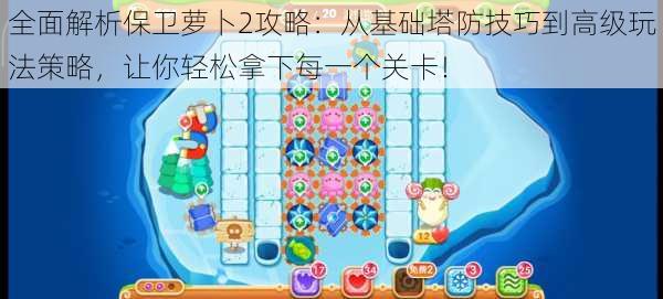 全面解析保卫萝卜2攻略：从基础塔防技巧到高级玩法策略，让你轻松拿下每一个关卡！