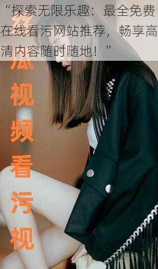 “探索无限乐趣:最全免费在线看污网站推荐,畅享高清内容随时随地!”