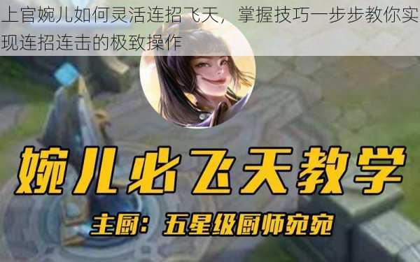 上官婉儿如何灵活连招飞天,掌握技巧一步步教你实现连招连击的极致操作