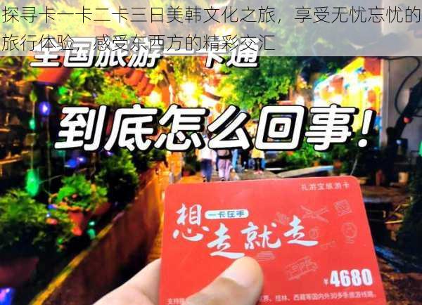探寻卡一卡二卡三日美韩文化之旅,享受无忧忘忧的旅行体验,感受东西方的精彩交汇