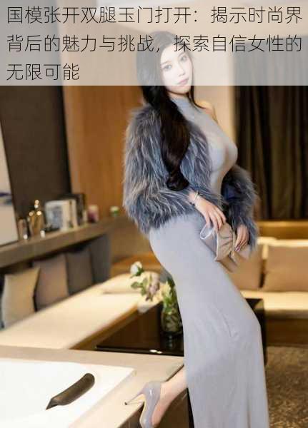 国模张开双腿玉门打开:揭示时尚界背后的魅力与挑战,探索自信女性的无限可能