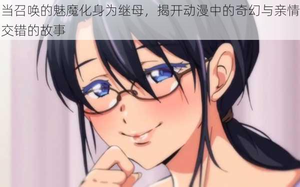 当召唤的魅魔化身为继母，揭开动漫中的奇幻与亲情交错的故事