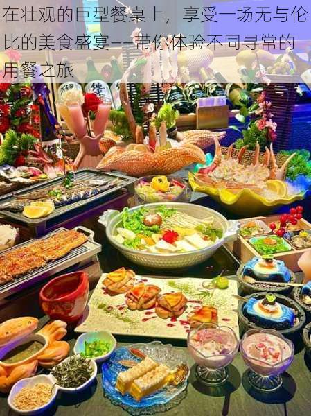 在壮观的巨型餐桌上，享受一场无与伦比的美食盛宴——带你体验不同寻常的用餐之旅