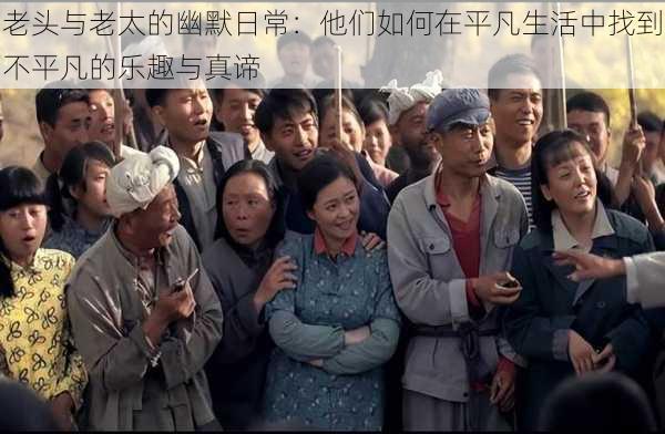 老头与老太的幽默日常：他们如何在平凡生活中找到不平凡的乐趣与真谛