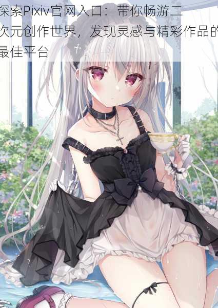 探索Pixiv官网入口:带你畅游二次元创作世界,发现灵感与精彩作品的最佳平台