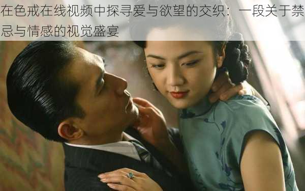 在色戒在线视频中探寻爱与欲望的交织：一段关于禁忌与情感的视觉盛宴