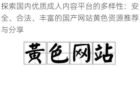 探索国内优质成人内容平台的多样性:安全、合法、丰富的国产网站黄色资源推荐与分享
