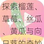 探索榴莲、草莓、丝瓜、黄瓜与向日葵的奇妙融合:无限创意与美味的奇幻之旅