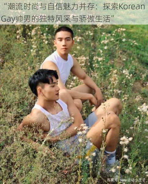 “潮流时尚与自信魅力并存:探索Korean Gay帅男的独特风采与骄傲生活”