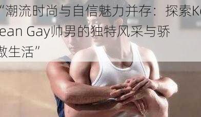 “潮流时尚与自信魅力并存：探索Korean Gay帅男的独特风采与骄傲生活”